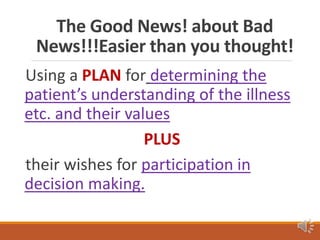 The Good News! about Bad
News!!!Easier than you thought!
Using a PLAN for determining the
patient’s understanding of the illness
etc. and their values
PLUS
their wishes for participation in
decision making.
 