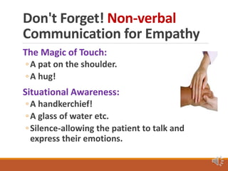 Don't Forget! Non-verbal
Communication for Empathy
The Magic of Touch:
◦A pat on the shoulder.
◦A hug!
Situational Awareness:
◦A handkerchief!
◦A glass of water etc.
◦Silence-allowing the patient to talk and
express their emotions.
 