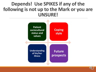 Depends! Use SPIKES if any of the
following is not up to the Mark or you are
UNSURE!
Patient
sociocultural
status and
values
Coping
style
Understanding
of his/her
illness
Future
prospects
 