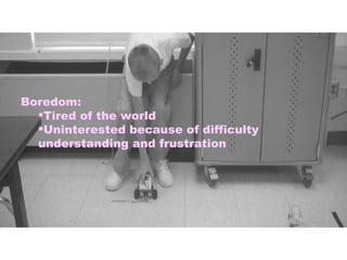 Boredom:  Tired of the world Uninterested because of difficulty understanding and frustration 