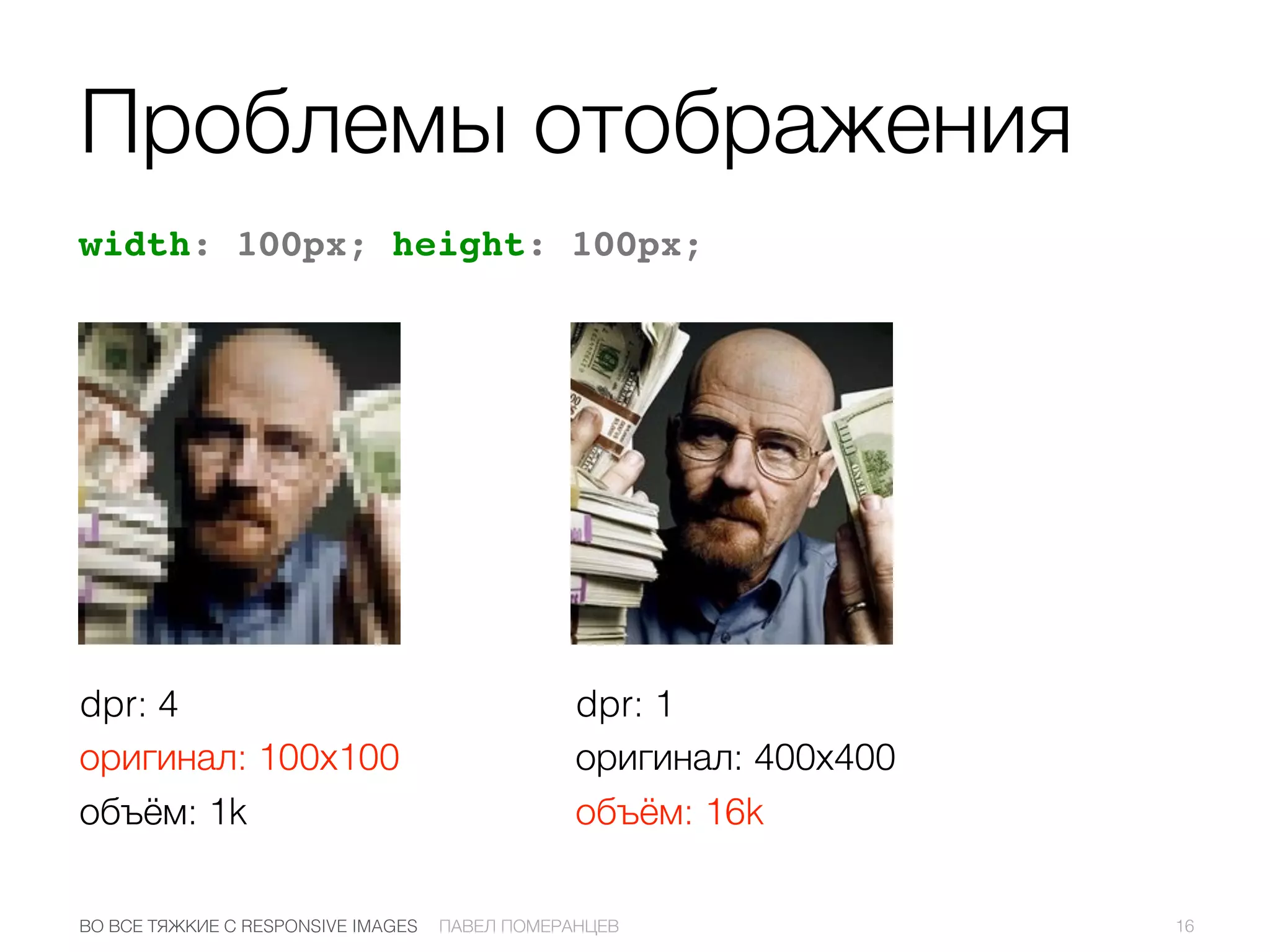 Проблемы отображения
width: 100px; height: 100px;
16ПАВЕЛ ПОМЕРАНЦЕВВО ВСЕ ТЯЖКИЕ С RESPONSIVE IMAGES
dpr: 4
оригинал: 100х100
объём: 1k
dpr: 1
оригинал: 400х400
объём: 16k
 