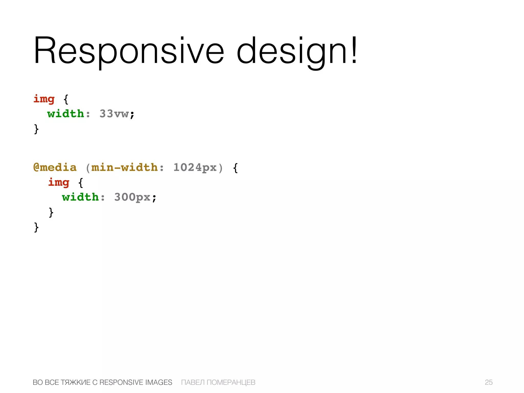 Responsive design!
img {
width: 33vw;
}
@media (min-width: 1024px) {
img {
width: 300px;
}
}
25ПАВЕЛ ПОМЕРАНЦЕВВО ВСЕ ТЯЖКИЕ С RESPONSIVE IMAGES
 