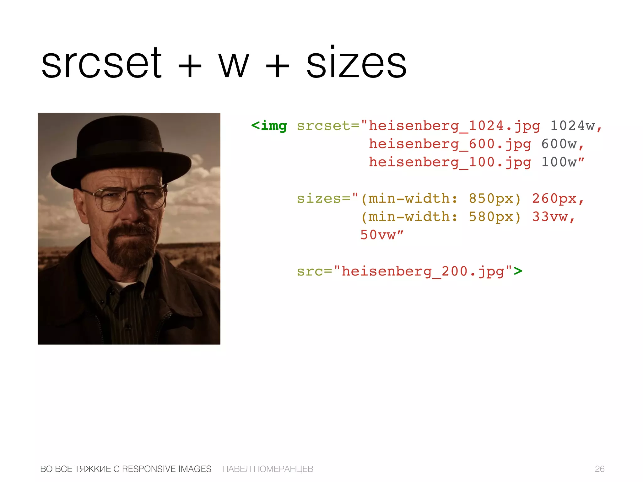 srcset + w + sizes
<img srcset="heisenberg_1024.jpg 1024w,
heisenberg_600.jpg 600w,
heisenberg_100.jpg 100w”
sizes="(min-width: 850px) 260px,
(min-width: 580px) 33vw,
50vw”
src="heisenberg_200.jpg">
26ПАВЕЛ ПОМЕРАНЦЕВВО ВСЕ ТЯЖКИЕ С RESPONSIVE IMAGES
 
