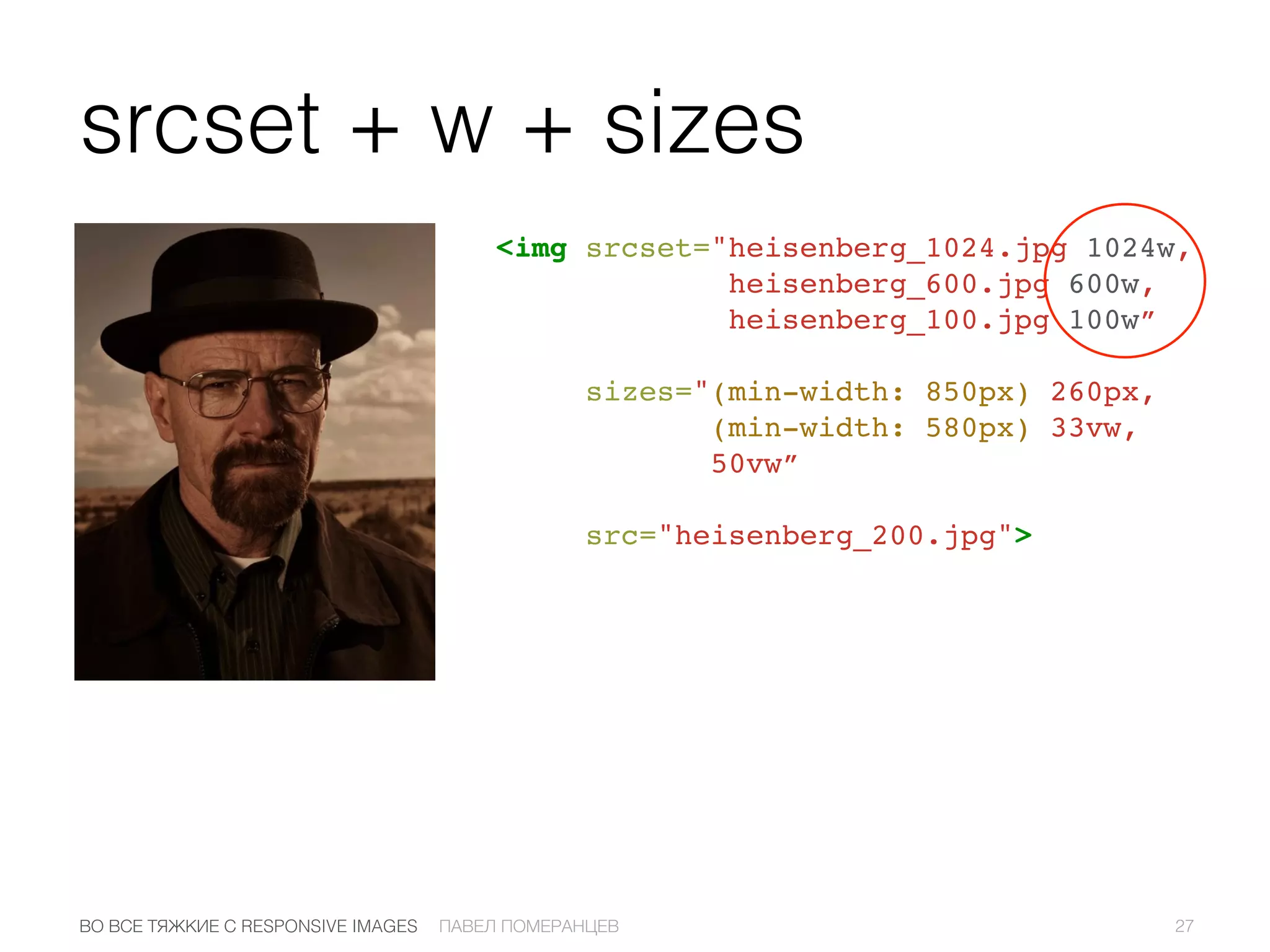 srcset + w + sizes
<img srcset="heisenberg_1024.jpg 1024w,
heisenberg_600.jpg 600w,
heisenberg_100.jpg 100w”
sizes="(min-width: 850px) 260px,
(min-width: 580px) 33vw,
50vw”
src="heisenberg_200.jpg">
27ПАВЕЛ ПОМЕРАНЦЕВВО ВСЕ ТЯЖКИЕ С RESPONSIVE IMAGES
 