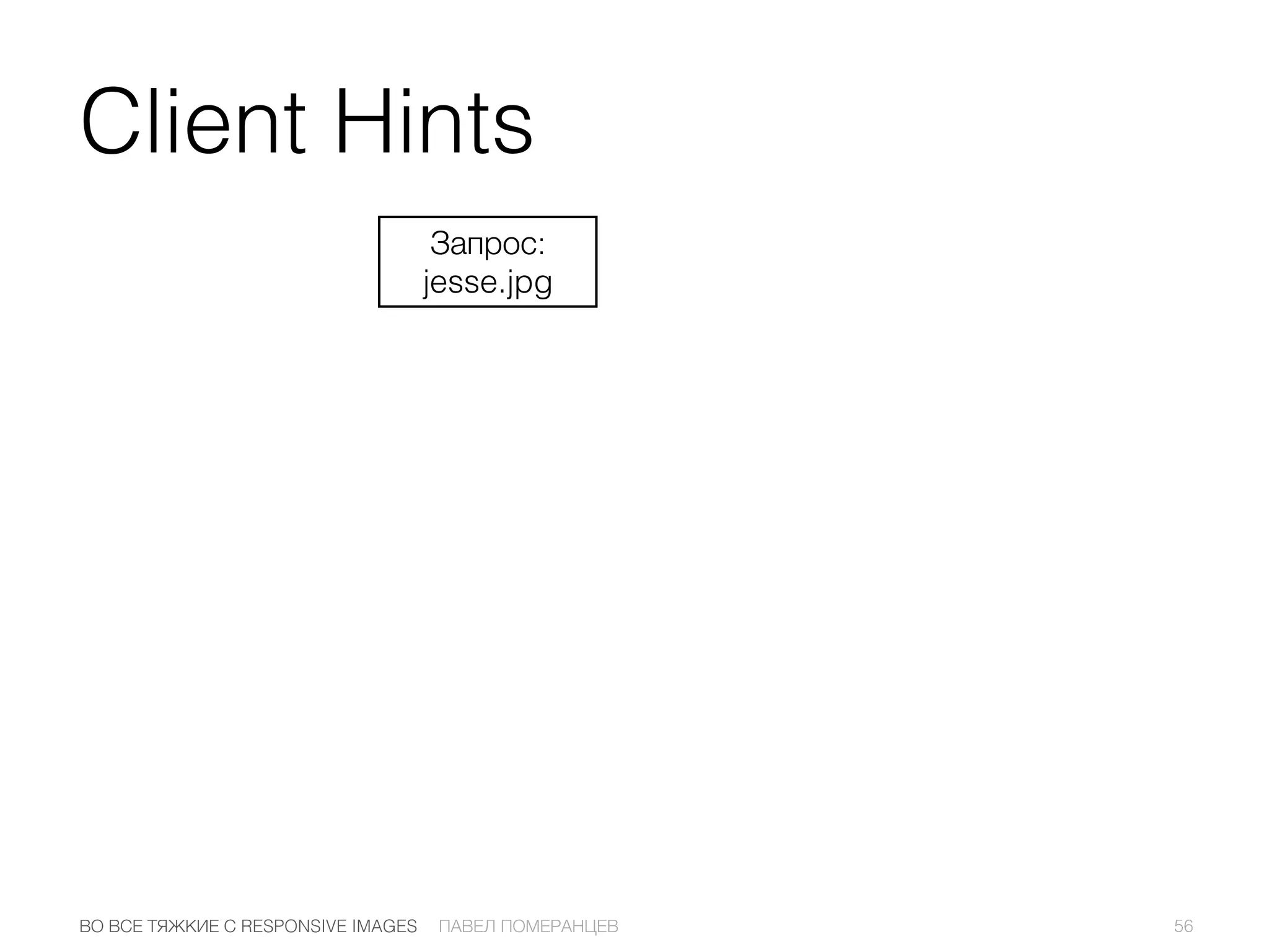 Запрос:
jesse.jpg
56ПАВЕЛ ПОМЕРАНЦЕВВО ВСЕ ТЯЖКИЕ С RESPONSIVE IMAGES
Client Hints
 