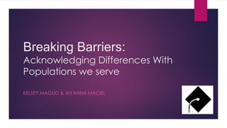 Breaking Barriers:
Acknowledging Differences With
Populations we serve
KELSEY MAGLIO & AIYANNA MACIEL
 