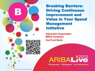 Breaking Barriers:

B                                         Driving Continuous
                                          Improvement and
                                          Value in Your Spend
                                          Management
                                          Initiative
                                          Albemarle Corporation
                                          BBVA Compass
                                          SunTrust Bank




© 2012 Ariba, Inc. All rights reserved.
 
