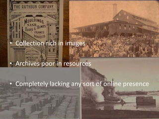 • Collection rich in images

• Archives poor in resources

• Completely lacking any sort of online presence
 