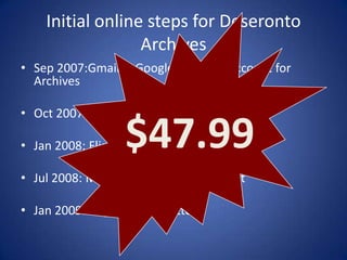 Initial online steps for Deseronto
                  Archives
• Sep 2007:Gmail & Google Calendar account for
  Archives

• Oct 2007: Blog set up

                   $47.99
• Jan 2008: Flickr account opened

• Jul 2008: Moved to ‘Pro’ Flickr account

• Jan 2009: Began using Twitter
 