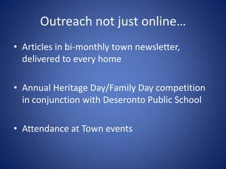 Outreach not just online…
• Articles in bi-monthly town newsletter,
  delivered to every home

• Annual Heritage Day/Family Day competition
  in conjunction with Deseronto Public School

• Attendance at Town events
 