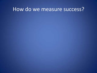 How do we measure success?
 