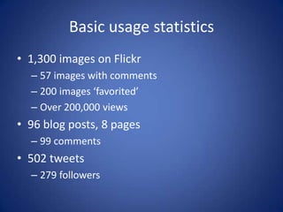 Basic usage statistics
• 1,300 images on Flickr
  – 57 images with comments
  – 200 images ‘favorited’
  – Over 200,000 views
• 96 blog posts, 8 pages
  – 99 comments
• 502 tweets
  – 279 followers
 