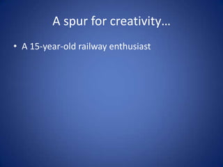 A spur for creativity…
• A 15-year-old railway enthusiast
 