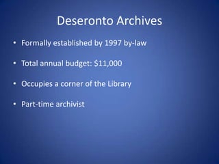Deseronto Archives
• Formally established by 1997 by-law

• Total annual budget: $11,000

• Occupies a corner of the Library

• Part-time archivist
 
