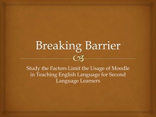 Study the Factors Limit the Usage of Moodle 
in Teaching English Language for Second 
Language Learners 
 