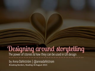 www.flickr.com/photos/katerha/8435321969
Designing around storytelling
The power of stories & how they can be used in UX design
by Anna Dahlström | @annadahlstrom
Breaking	
  Borders,	
  Reading	
  18	
  August	
  2015
 