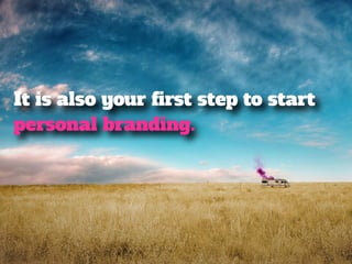 It is also your first step to start 
personal branding. 
 