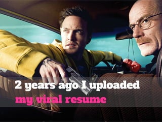2 years ago I uploaded 
my viral resume 
 