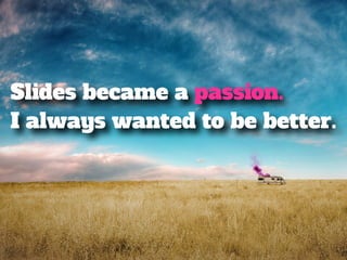 Slides became a passion. 
I always wanted to be better. 
 