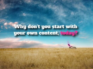 Why don’t you start with 
your own content, today? 
 