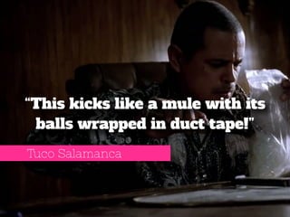 “This kicks like a mule with its 
balls wrapped in duct tape!” 
Tuco Salamanca 
 