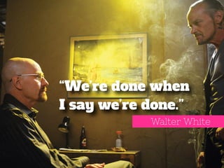 “We’re done when 
I say we’re done.” 
Walter White 
 