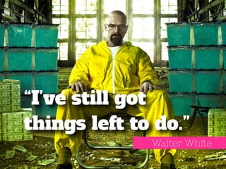 “I’ve still got 
things left to do.” 
Walter White 
 