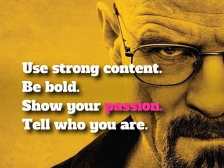 Use strong content. 
Be bold. 
Show your passion. 
Tell who you are. 
 
