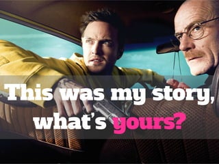 This was my story, 
what’s yours? 
 