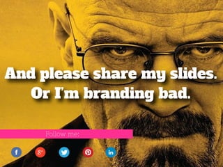 And please share my slides. 
Or I’m branding bad. 
Follow me: 
 