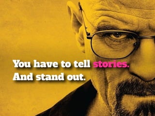 You have to tell stories. 
And stand out. 
 