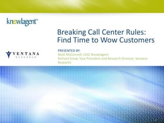 Breaking Call Center Rules:
Find Time to Wow Customers
PRESENTED BY:
Matt McConnell, CEO, Knowlagent
Richard Snow, Vice President and Research Director, Ventana
Research




                                                              1
 
