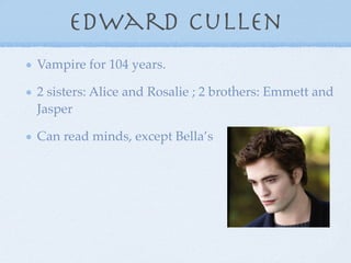 Edward Cullen
Vampire for 104 years.

2 sisters: Alice and Rosalie ; 2 brothers: Emmett and
Jasper

Can read minds, except Bella’s
 