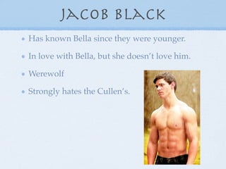 Jacob black
Has known Bella since they were younger.

In love with Bella, but she doesn’t love him.

Werewolf

Strongly hates the Cullen’s.
 