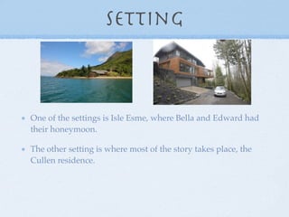 Setting



One of the settings is Isle Esme, where Bella and Edward had
their honeymoon.

The other setting is where most of the story takes place, the
Cullen residence.
 