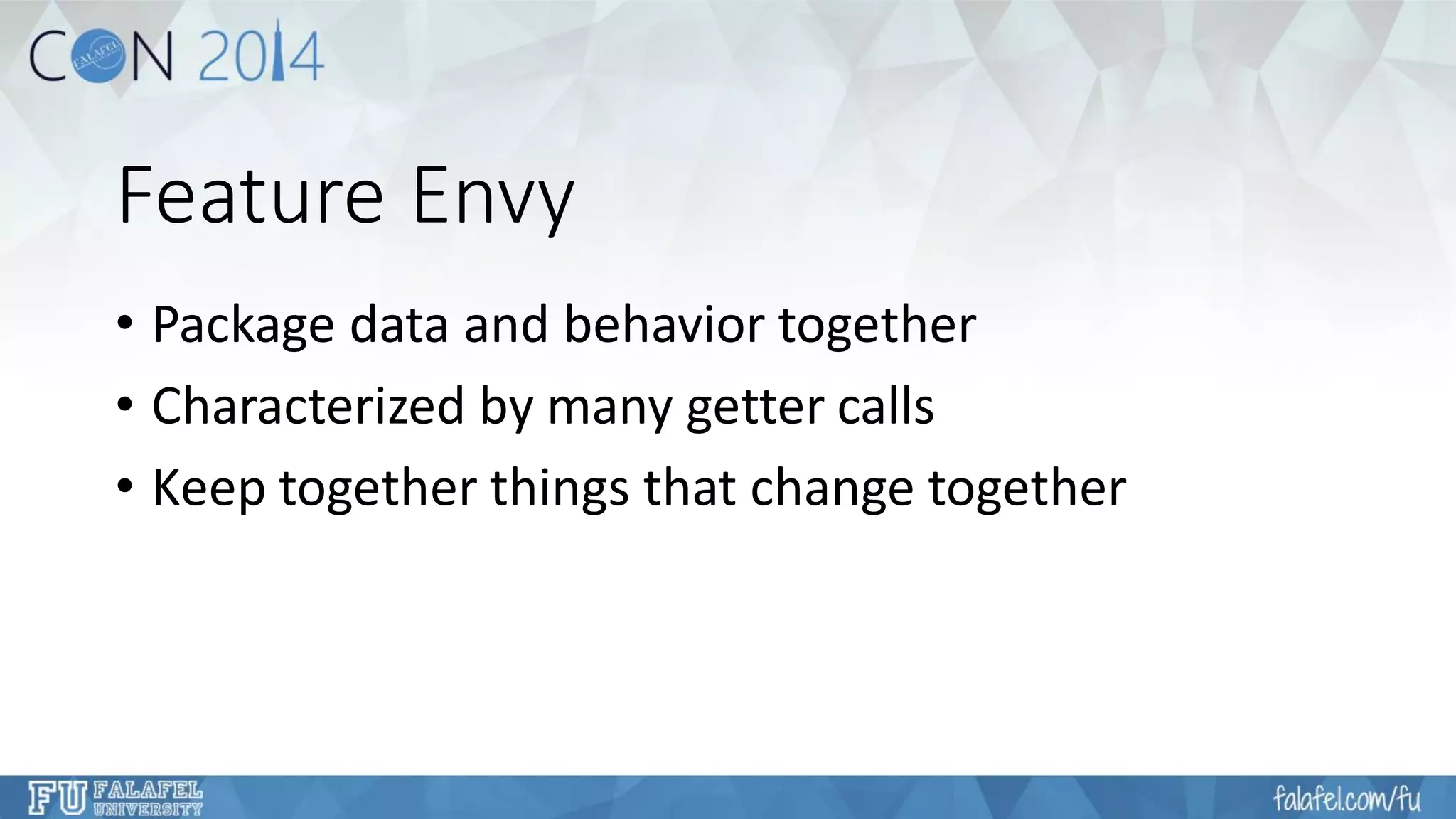 Feature Envy 
•Package data and behavior together 
•Characterized by many getter calls 
•Keep together things that change together  