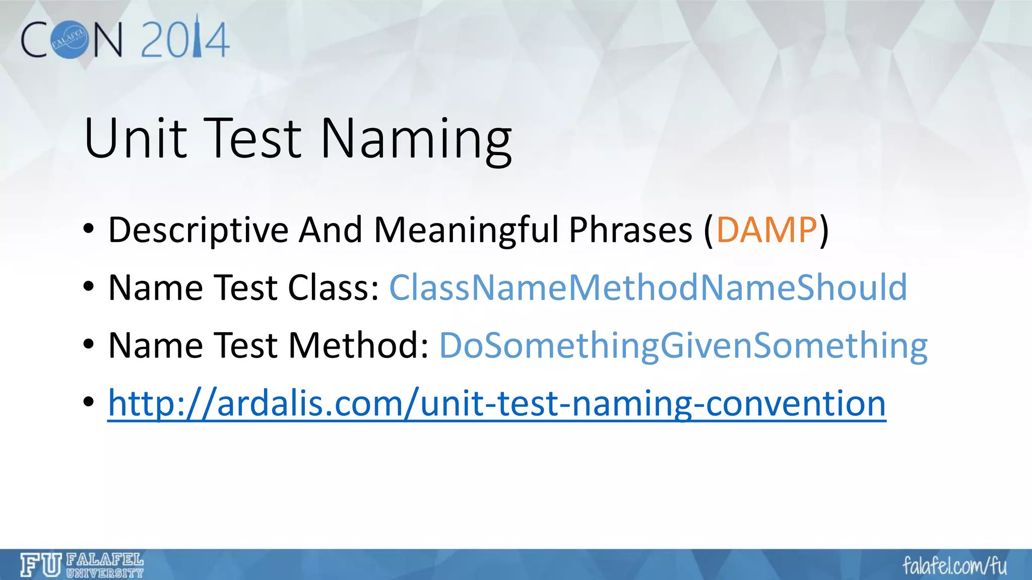 Unit Test Naming 
•Descriptive And Meaningful Phrases (DAMP) 
•Name Test Class: ClassNameMethodNameShould 
•Name Test Method: DoSomethingGivenSomething 
•http://ardalis.com/unit-test-naming-convention  