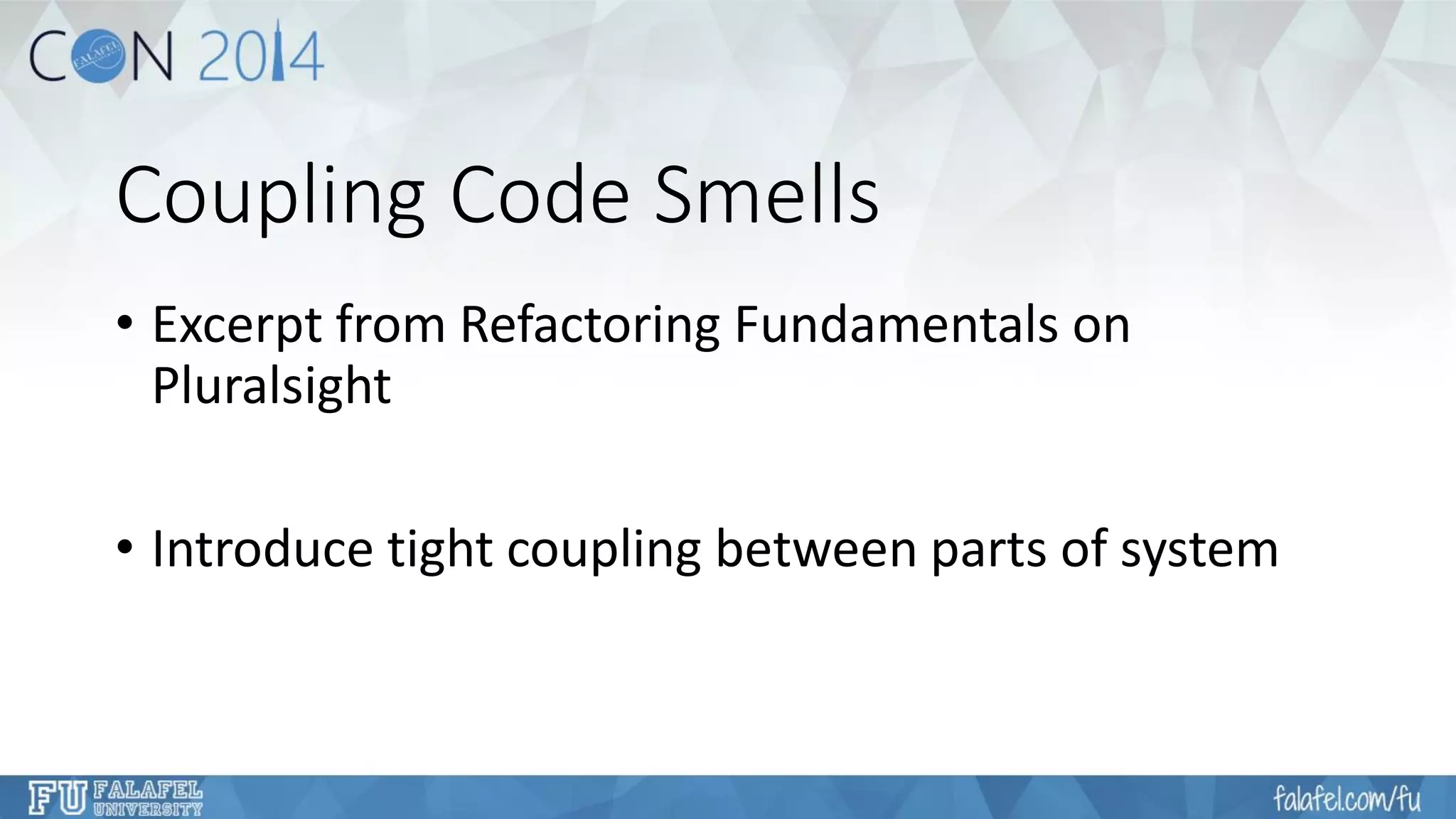 Coupling Code Smells 
•Excerpt from Refactoring Fundamentals on Pluralsight 
•Introduce tight coupling between parts of system  