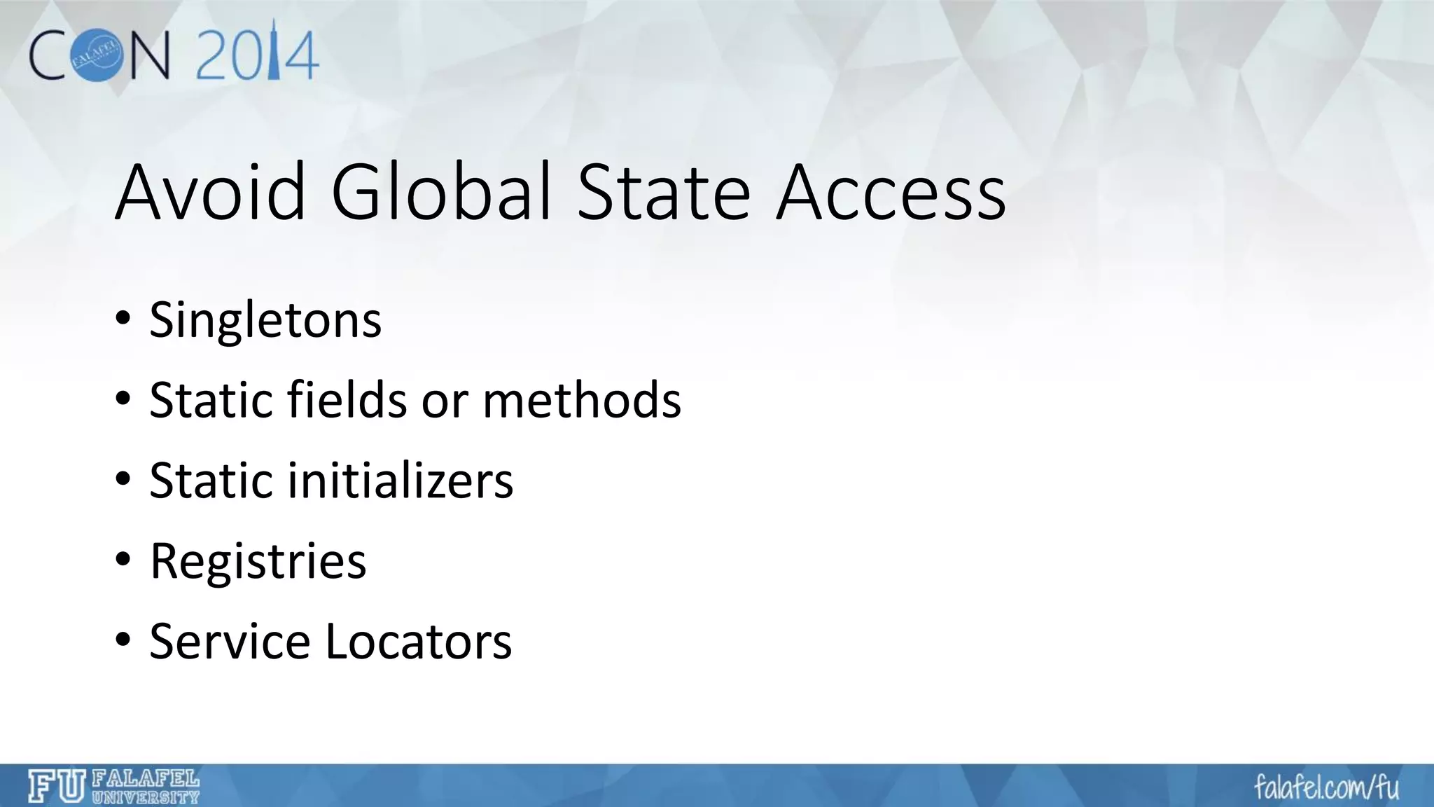 Avoid Global State Access 
•Singletons 
•Static fields or methods 
•Static initializers 
•Registries 
•Service Locators  