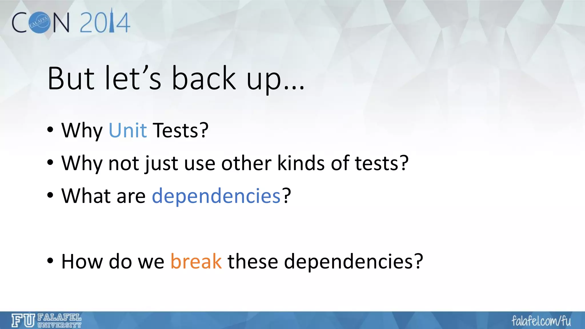 But let’s back up… 
•Why UnitTests? 
•Why not just use other kinds of tests? 
•What are dependencies? 
•How do we breakthese dependencies?  