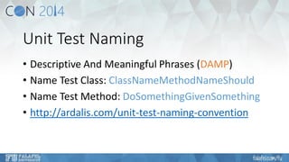 Unit Test Naming 
•Descriptive And Meaningful Phrases (DAMP) 
•Name Test Class: ClassNameMethodNameShould 
•Name Test Method: DoSomethingGivenSomething 
•http://ardalis.com/unit-test-naming-convention  