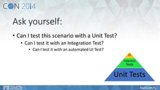 Ask yourself: 
•Can I test this scenario with a Unit Test? 
•Can I test it with an Integration Test? 
•Can I test it with an automated UI Test? 
UI 
Integration Tests 
Unit Tests  