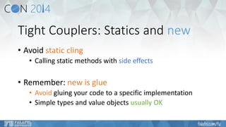 Tight Couplers: Statics and new 
•Avoid static cling 
•Calling static methods with side effects 
•Remember: new is glue 
•Avoidgluing your code to a specific implementation 
•Simple types and value objects usually OK  