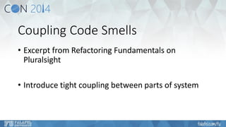 Coupling Code Smells 
•Excerpt from Refactoring Fundamentals on Pluralsight 
•Introduce tight coupling between parts of system  