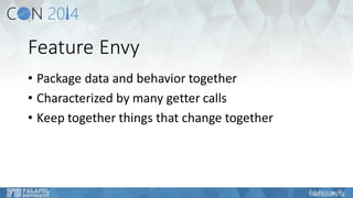 Feature Envy 
•Package data and behavior together 
•Characterized by many getter calls 
•Keep together things that change together  