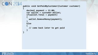 public void GetPaidByCustomer(Customer customer) 
{ 
decimal payment = 12.00; 
varwallet = customer.Wallet; 
if(wallet.Total> payment) 
{ 
wallet.RemoveMoney(payment); 
} 
e lse 
{ 
// come back later to get paid 
} 
}  