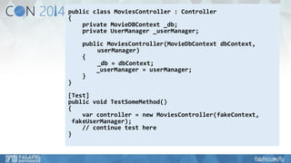 public class MoviesController: Controller 
{ 
private MovieDBContext_db; 
private UserManager_userManager; 
public MoviesController(MovieDbContextdbContext, 
userManager) 
{ 
_db= dbContext; 
_userManager= userManager; 
} 
} 
[Test] 
public void TestSomeMethod() 
{ 
varcontroller = new MoviesController(fakeContext, 
fakeUserManager); 
// continue test here 
}  