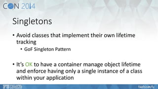 Singletons 
•Avoid classes that implement their own lifetime tracking 
•GoFSingleton Pattern 
•It’s OKto have a container manage object lifetime and enforce having only a single instance of a class within your application  