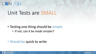 Unit Tests are SMALL 
•Testing one thing should be simple 
•If not, can it be made simpler? 
•Should be quick to write  