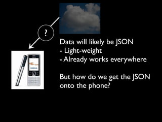 ?
    Data will likely be JSON
    - Light-weight
    - Already works everywhere

    But how do we get the JSON
    onto the phone?
 
